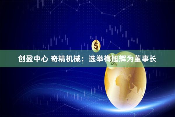 创盈中心 奇精机械：选举梅旭辉为董事长