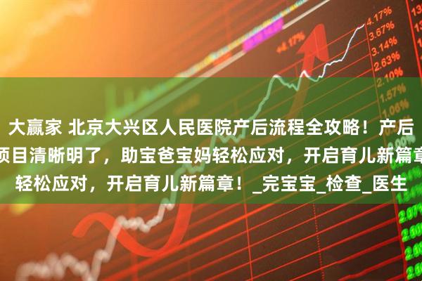 大赢家 北京大兴区人民医院产后流程全攻略!产后手续细则、42 天复查项目清晰明了,助宝爸宝妈轻松应对,开启育儿新篇章!_完宝宝_检查_医生