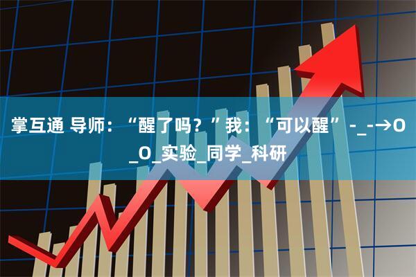 掌互通 导师：“醒了吗？”我：“可以醒” -_-→O_O_实验_同学_科研