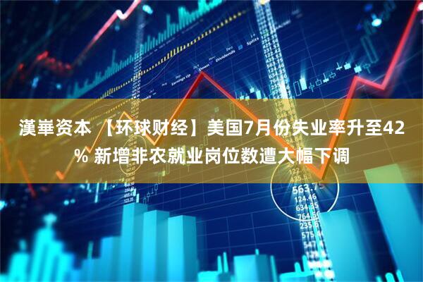 漢崋资本 【环球财经】美国7月份失业率升至42% 新增非农就业岗位数遭大幅下调
