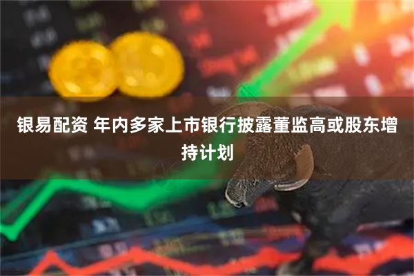 银易配资 年内多家上市银行披露董监高或股东增持计划