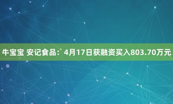 牛宝宝 安记食品：4月17日获融资买入803.70万元