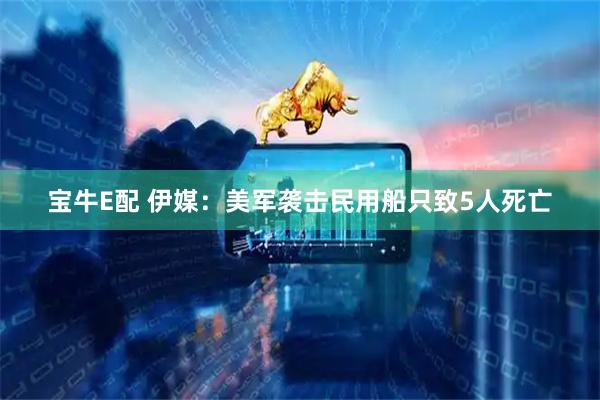 宝牛E配 伊媒：美军袭击民用船只致5人死亡