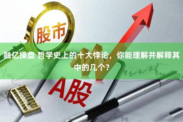 融亿操盘 哲学史上的十大悖论，你能理解并解释其中的几个？