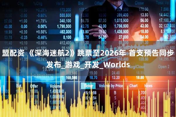 盟配资 《深海迷航2》跳票至2026年 首支预告同步发布_游戏_开发_Worlds