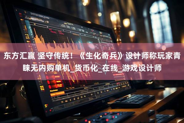 东方汇赢 坚守传统！《生化奇兵》设计师称玩家青睐无内购单机_货币化_在线_游戏设计师