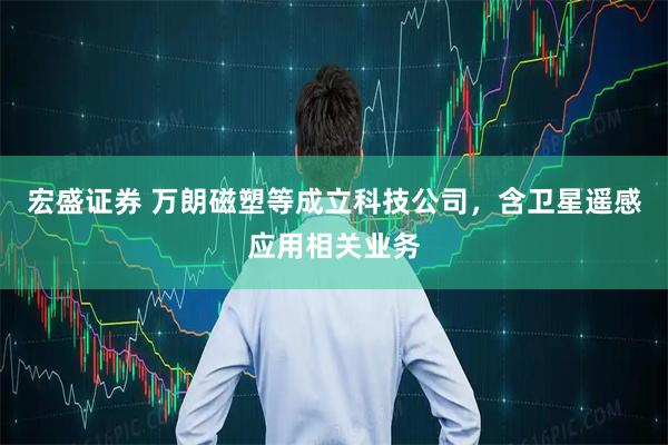 宏盛证券 万朗磁塑等成立科技公司，含卫星遥感应用相关业务
