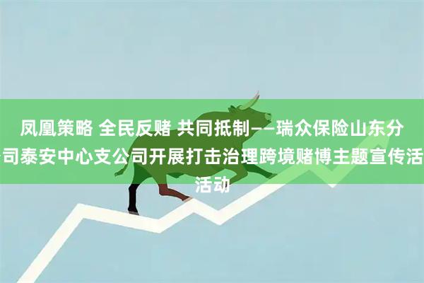 凤凰策略 全民反赌 共同抵制——瑞众保险山东分公司泰安中心支公司开展打击治理跨境赌博主题宣传活动