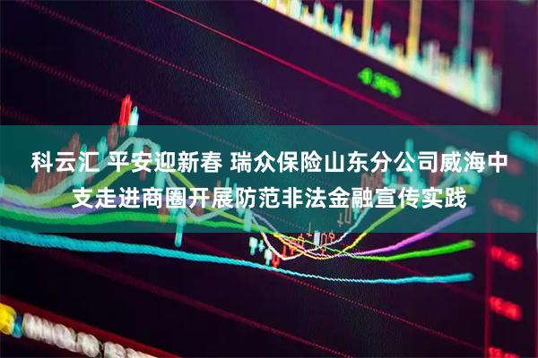 科云汇 平安迎新春 瑞众保险山东分公司威海中支走进商圈开展防范非法金融宣传实践