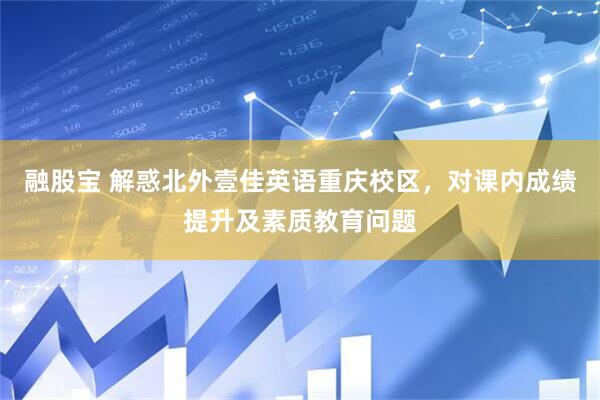 融股宝 解惑北外壹佳英语重庆校区,对课内成绩提升及素质教育问题