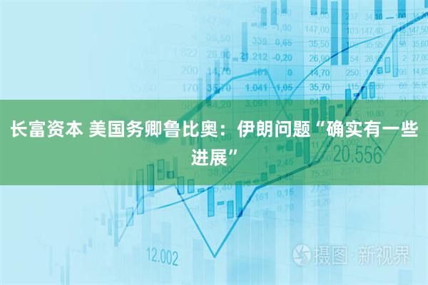 长富资本 美国务卿鲁比奥：伊朗问题“确实有一些进展”