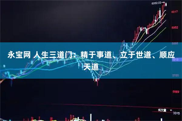 永宝网 人生三道门：精于事道、立于世道、顺应天道