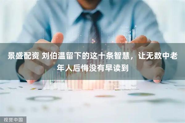 景盛配资 刘伯温留下的这十条智慧，让无数中老年人后悔没有早读到