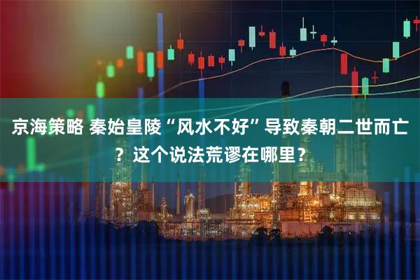 京海策略 秦始皇陵“风水不好”导致秦朝二世而亡？这个说法荒谬在哪里？