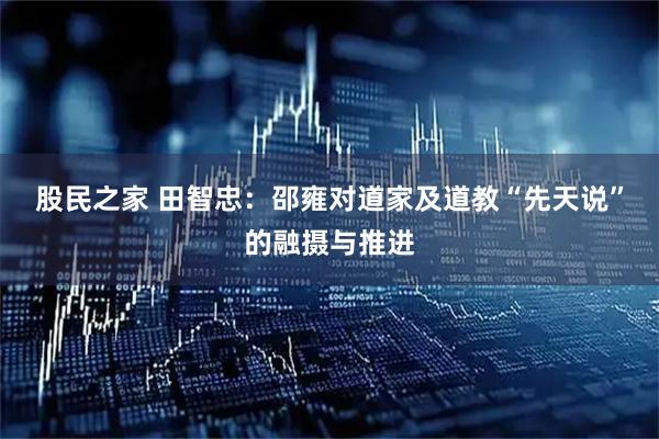 股民之家 田智忠：邵雍对道家及道教“先天说”的融摄与推进