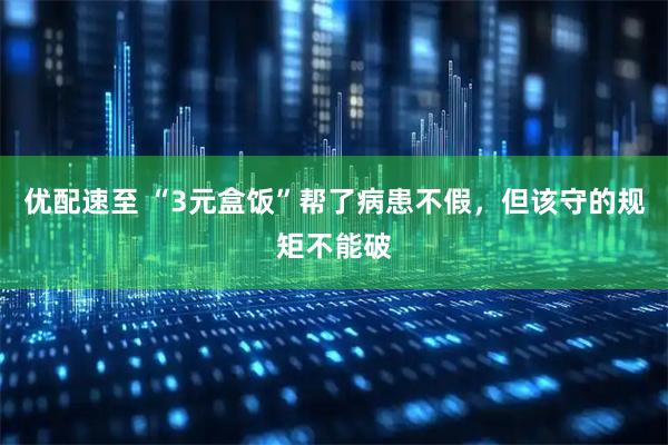 优配速至 “3元盒饭”帮了病患不假,但该守的规矩不能破