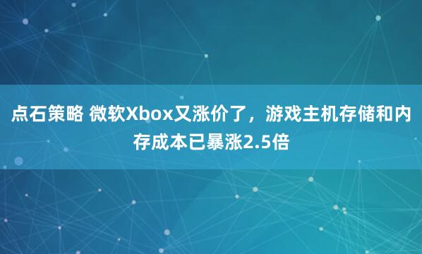 点石策略 微软Xbox又涨价了，游戏主机存储和内存成本已暴涨2.5倍