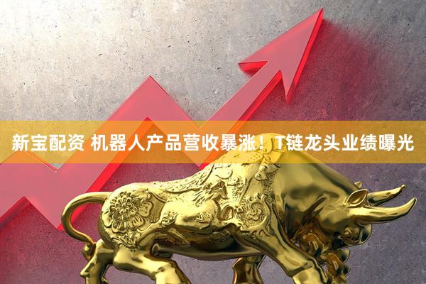 新宝配资 机器人产品营收暴涨！T链龙头业绩曝光