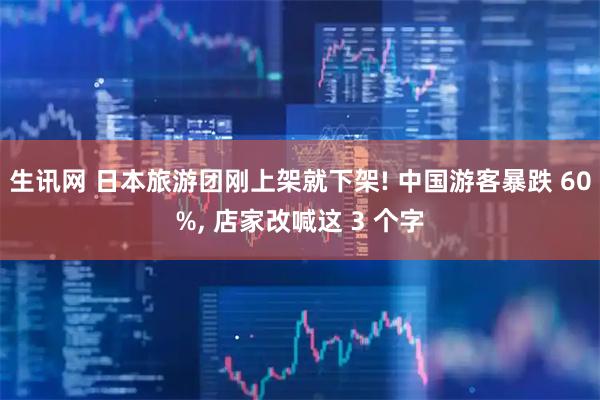 生讯网 日本旅游团刚上架就下架! 中国游客暴跌 60%, 店家改喊这 3 个字