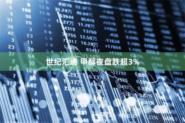 世纪汇通 甲醇夜盘跌超3%