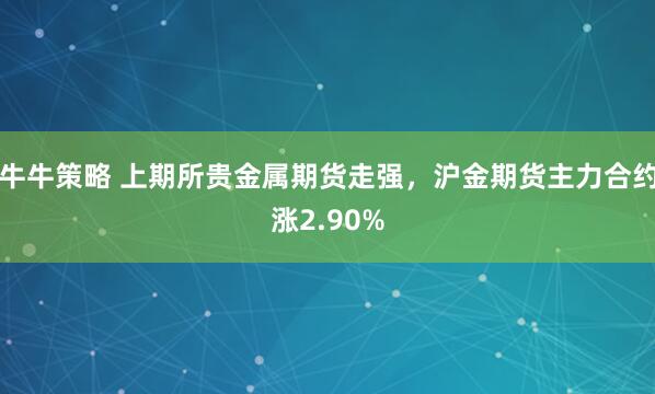 牛牛策略 上期所贵金属期货走强，沪金期货主力合约涨2.90%