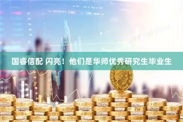 国睿信配 闪亮！他们是华师优秀研究生毕业生