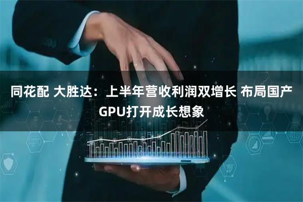 同花配 大胜达：上半年营收利润双增长 布局国产GPU打开成长想象