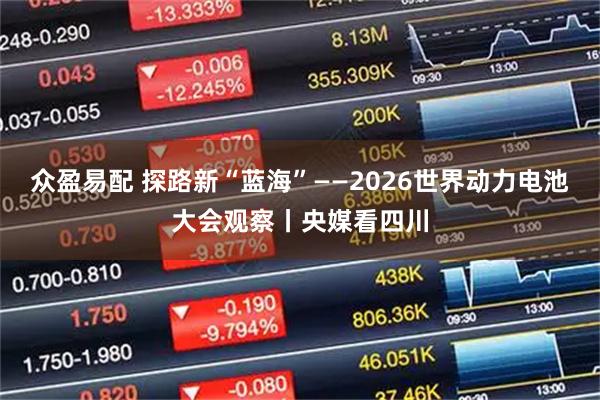 众盈易配 探路新“蓝海”——2026世界动力电池大会观察丨央媒看四川