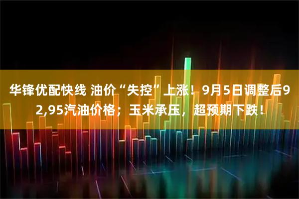 华锋优配快线 油价“失控”上涨！9月5日调整后92,95汽油价格；玉米承压，超预期下跌！